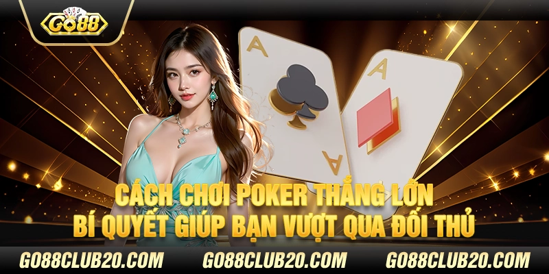 Cách chơi Poker thắng lớn - Bí quyết giúp bạn vượt qua đối thủ